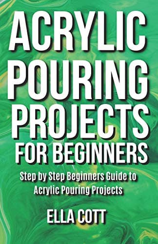 Acrylic Pouring Projects For Beginners : Step by Step Beginners Guide to Acrylic Pouring Projects