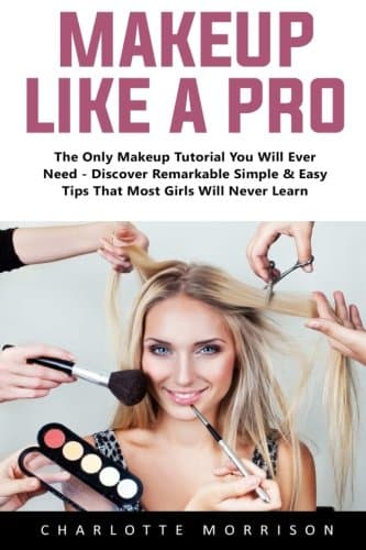 Makeup Like A Pro: The Only Makeup Tutorial You Will Ever Need – Discover Remarkable Simple & Easy Tips That Most Girls Will Never Learn!
