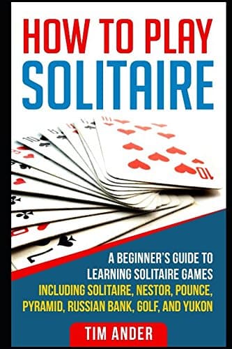 How To Play Solitaire: A Beginner’s Guide to Learning Solitaire Games including Solitaire, Nestor, Pounce, Pyramid, Russian Bank, Golf, and Yukon (Card Games for Beginners)