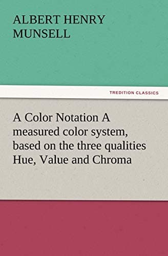 A Color Notation A measured color system, based on the three qualities Hue, Value and Chroma