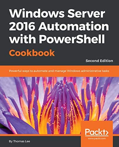 Windows Server 2016 Automation with PowerShell Cookbook: Powerful ways to automate and manage Windows administrative tasks, 2nd Edition