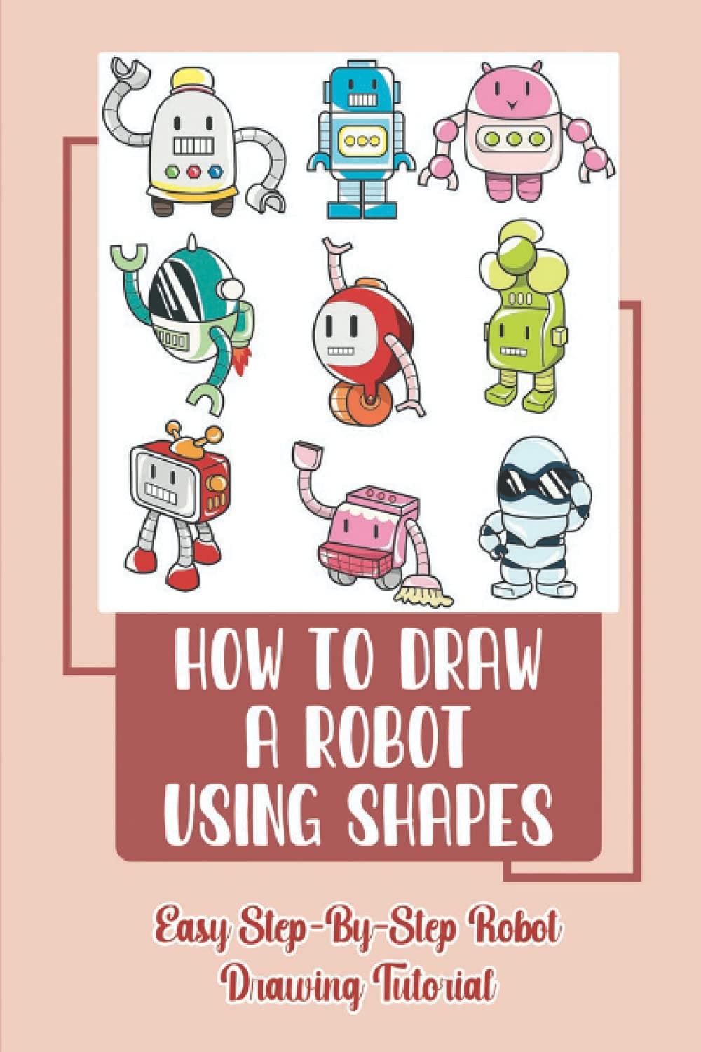 How To Draw A Robot Using Shapes: Easy Step-By-Step Robot Drawing Tutorial: How To Draw A Robot Using Shapes