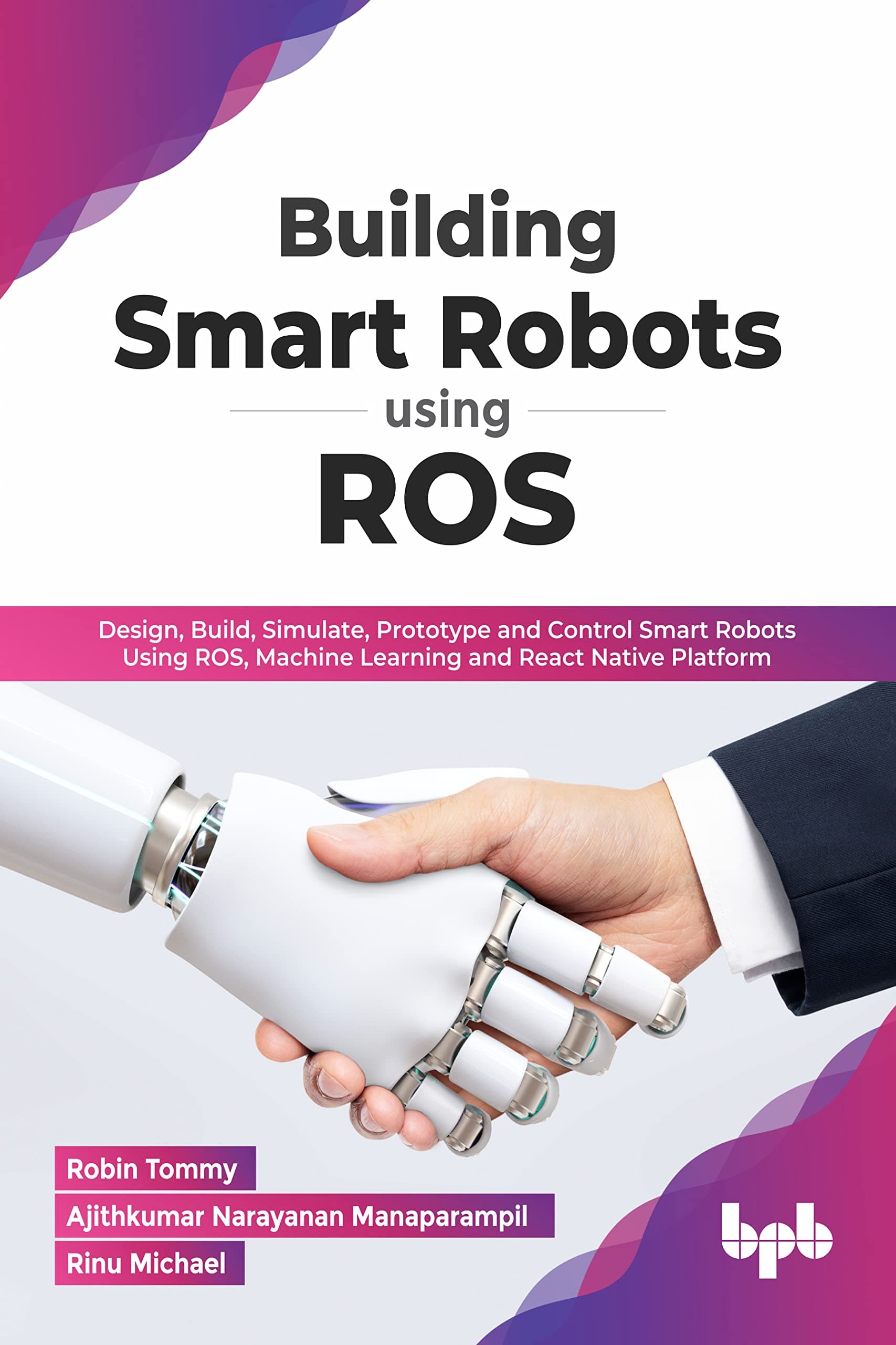 BPB Publications Building Smart Robots Using ROS: Design, Build, Simulate, Prototype and Control Smart Robots Using ROS, Machine Learning and React Native Platform