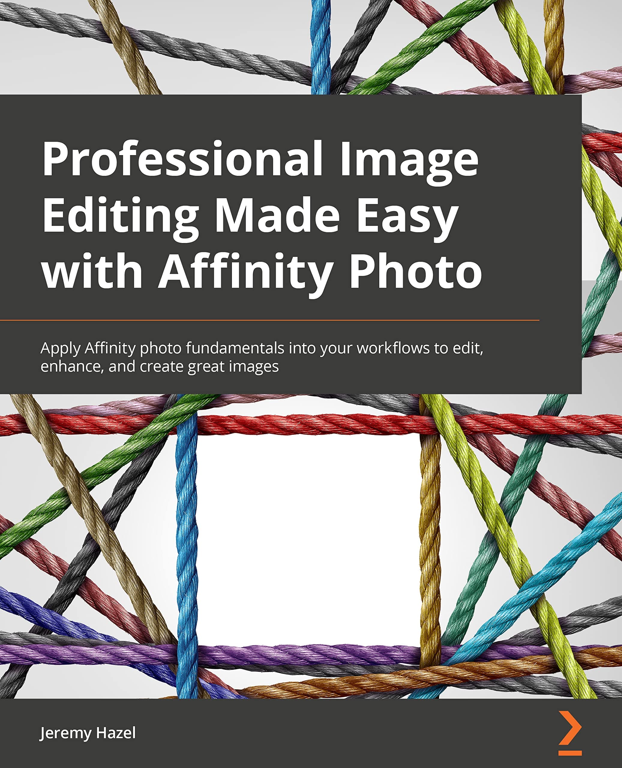 Professional Image Editing Made Easy with Affinity Photo: Apply Affinity Photo fundamentals to your workflows to edit, enhance, and create great images